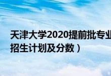 天津大学2020提前批专业（2022年全国提前批大学在天津招生计划及分数）