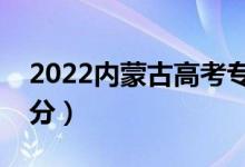 2022内蒙古高考专科分数线公布（专科多少分）