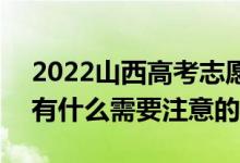 2022山西高考志愿填报时间什么时候开始（有什么需要注意的）