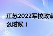 江苏2022军校政审审查什么（政审时间是什么时候）