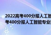 2022高考400分报人工智能专业推荐上什么学校（2022高考400分报人工智能专业推荐上什么学校）