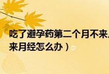 吃了避孕药第二个月不来月经怎么办（吃避孕药第二个月不来月经怎么办）