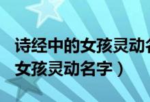 诗经中的女孩灵动名字单字（100个诗经中的女孩灵动名字）