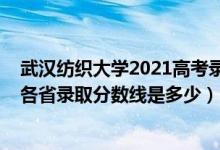 武汉纺织大学2021高考录取分数线（2021年武汉纺织大学各省录取分数线是多少）