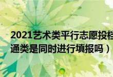 2021艺术类平行志愿投档原则（2022平行志愿艺术类和普通类是同时进行填报吗）