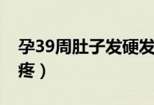 孕39周肚子发硬发紧（孕39周肚子发硬但不疼）