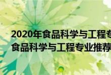 2020年食品科学与工程专业大学排名（2022高考480分报食品科学与工程专业推荐上什么学校）