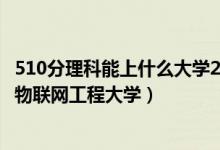 510分理科能上什么大学2020（2022高考510分适合上什么物联网工程大学）