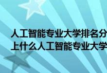 人工智能专业大学排名分数线2019（2022高考400分适合上什么人工智能专业大学）