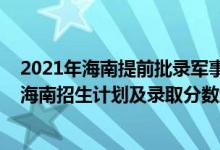 2021年海南提前批录军事院校（2022年全国提前批军校在海南招生计划及录取分数线）