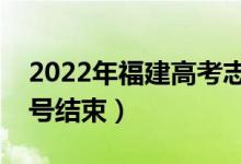 2022年福建高考志愿填报时间公布（几月几号结束）