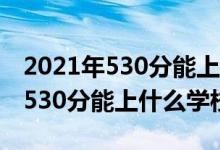 2021年530分能上哪些大学（2022机械工程530分能上什么学校）