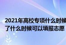 2021年高校专项什么时候审核完毕（202高校专项审核通过了什么时候可以填报志愿）