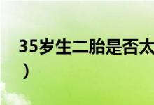 35岁生二胎是否太晚（35岁生二胎是高龄吗）