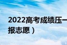 2022高考成绩压一本线怎么办（应该怎么填报志愿）