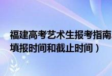 福建高考艺术生报考指南2020（2022福建高考艺术类志愿填报时间和截止时间）