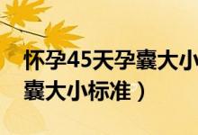 怀孕45天孕囊大小应该是多少（怀孕45天孕囊大小标准）