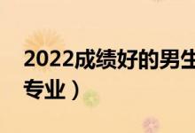 2022成绩好的男生学什么专业（适合男生的专业）