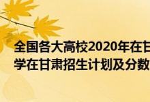 全国各大高校2020年在甘肃录取线（2022年全国提前批大学在甘肃招生计划及分数）