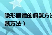 隐形眼镜的佩戴方法新手必看（隐形眼镜的佩戴方法）