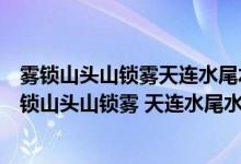 雾锁山头山锁雾天连水尾水连天意思二年级语文园地四（雾锁山头山锁雾 天连水尾水连天 意思）