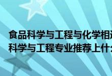 食品科学与工程与化学相近专业吗（2022高考490分报食品科学与工程专业推荐上什么学校）