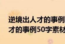 逆境出人才的事例简短50字左右（逆境出人才的事例50字素材）