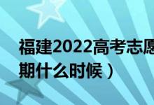 福建2022高考志愿几月几月号填报（截止日期什么时候）