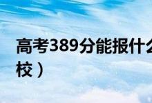 高考389分能报什么大学（389分能上哪些院校）