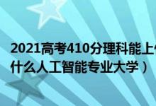 2021高考410分理科能上什么大学（2022高考410分适合上什么人工智能专业大学）