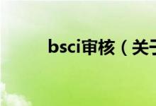 bsci审核（关于bsci审核的介绍）