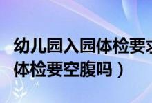 幼儿园入园体检要求的国家规定（幼儿园入园体检要空腹吗）