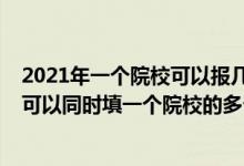 2021年一个院校可以报几个专业组（2022新高考志愿填报可以同时填一个院校的多个院校专业组么）