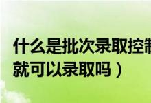 什么是批次录取控制分数线（分数达到批次线就可以录取吗）