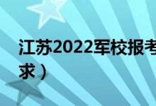 江苏2022军校报考条件（军校招生有哪些要求）