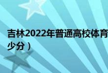 吉林2022年普通高校体育类专业考试合格线公布（各批次多少分）