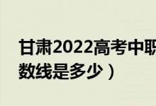 甘肃2022高考中职升学考试分数线公布（分数线是多少）