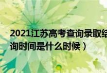 2021江苏高考查询录取结果时间（2021年江苏高考录取查询时间是什么时候）