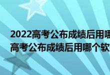 2022高考公布成绩后用哪个软件进行志愿填报模拟（2022高考公布成绩后用哪个软件进行志愿填报模拟）