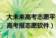 大未来高考志愿平台要收费吗（2022不收费高考报志愿软件）