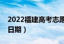 2022福建高考志愿什么时候开始填报（截止日期）