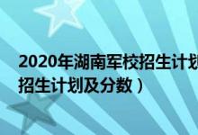 2020年湖南军校招生计划（2022年全国提前批军校在湖南招生计划及分数）