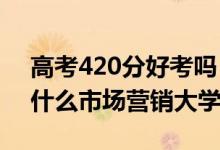 高考420分好考吗（2022高考420分适合上什么市场营销大学）