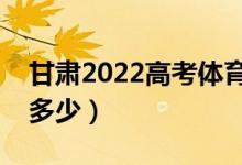 甘肃2022高考体育类分数线公布（分数线是多少）