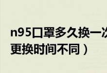 n95口罩多久换一次医用（根据使用环境不同更换时间不同）