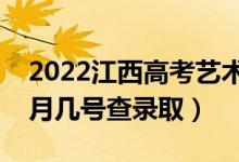 2022江西高考艺术类本科志愿录取时间（几月几号查录取）