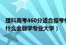 理科高考460分适合报考什么大学（2022高考460分适合上什么金融学专业大学）