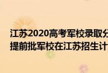 江苏2020高考军校录取分数线什么时候公布（2022年全国提前批军校在江苏招生计划及录取分数线）