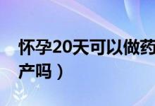 怀孕20天可以做药流嘛（怀孕20天可以做流产吗）