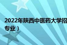 2022年陕西中医药大学招生计划及招生人数（各省都招什么专业）